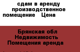 сдам в аренду производственное помещение › Цена ­ 15 000 - Брянская обл. Недвижимость » Помещения аренда   